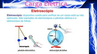 Eletroscópio
Eletroscópio: dispositivo usado para verificar se um corpo está ou não
eletrizado. São exemplos de eletroscópios o pêndulo elétrico e o
eletroscópio de folhas.
 