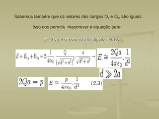 Sabemos também que os valores das cargas
Sabemos também que os valores das cargas Q
Q1
1 e
e Q
Q2
2, são iguais.
, são iguais.
Isso nos permite reescrever a equação para:
Isso nos permite reescrever a equação para:
p = 2Qa, é o momento de dipolo elétrico.
p = 2Qa, é o momento de dipolo elétrico.
 