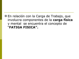 En relación con la Carga de Trabajo, que involucra componentes de la  carga física  y mental  se encuentra el concepto de “ FATIGA FISICA”. 