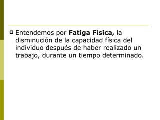 Entendemos por  Fatiga Física,  la disminución de la capacidad física del individuo después de haber realizado un trabajo, durante un tiempo determinado. 