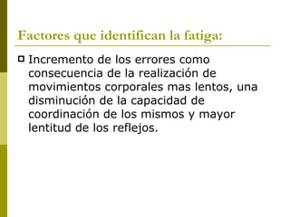 Factores que identifican la fatiga: Incremento de los errores como consecuencia de la realización de movimientos corporales mas lentos, una disminución de la capacidad de coordinación de los mismos y mayor lentitud de los reflejos. 
