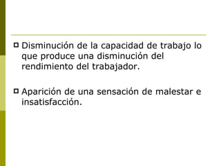 Disminución de la capacidad de trabajo lo que produce una disminución del rendimiento del trabajador.  Aparición de una sensación de malestar e insatisfacción. 