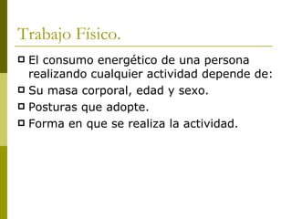 Trabajo Físico. El consumo energético de una persona realizando cualquier actividad depende de: Su masa corporal, edad y sexo. Posturas que adopte. Forma en que se realiza la actividad. 