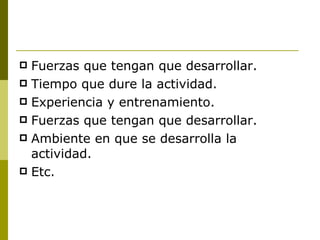 Fuerzas que tengan que desarrollar. Tiempo que dure la actividad. Experiencia y entrenamiento. Fuerzas que tengan que desarrollar. Ambiente en que se desarrolla la actividad. Etc. 