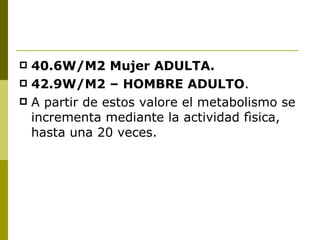 40.6W/M2 Mujer ADULTA. 42.9W/M2 – HOMBRE ADULTO . A partir de estos valore el metabolismo se incrementa mediante la actividad fìsica, hasta una 20 veces. 