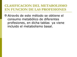 CLASIFICACION DEL METABOLISMO EN FUNCION DE LAS PROFESIONES Através de este método se obtiene el consumo metabólico de diferentes profesiones, en dicha tablas  ya viene incluido el metabolismo basal. 