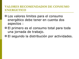 VALORES RECOMENDADOS DE CONSUMO   ENERGETICO Los valores limites para el consumo energético debe tener en cuenta dos aspectos : El primero es el consumo total para toda una jornada de trabajo. El segundo la distribución por actividades. 