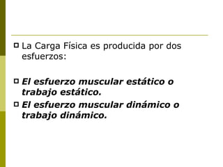 La Carga Física es producida por dos esfuerzos: El esfuerzo muscular estático o trabajo estático. El esfuerzo muscular dinámico o trabajo dinámico. 