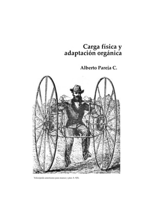 Carga física y
adaptación orgánica
Alberto Pareja C.
Velocípedo americano para manos y pies. S. XIX.
 
