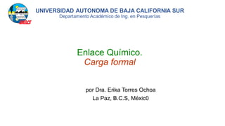 Enlace Químico.
Carga formal
por Dra. Erika Torres Ochoa
La Paz, B.C.S, Méxic0
 