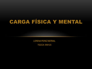 LORENA PEREZ BERNAL
TGCCA: 959123
CARGA FÍSICA Y MENTAL
 