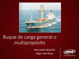 Buque de carga general o
multipropósito
Juan pedro Bautista
Edgar Iván Rivas
 