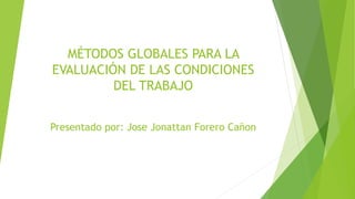 MÉTODOS GLOBALES PARA LA
EVALUACIÓN DE LAS CONDICIONES
DEL TRABAJO
Presentado por: Jose Jonattan Forero Cañon
 