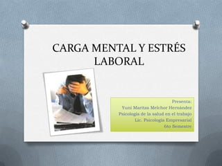 CARGA MENTAL Y ESTRÉS
      LABORAL


                                     Presenta:
           Yuni Maritza Melchor Hernández
          Psicología de la salud en el trabajo
                  Lic. Psicología Empresarial
                                 6to Semestre
 
