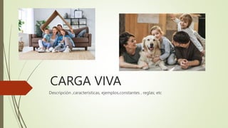 CARGA VIVA
Descripción ,características, ejemplos,constantes , reglas; etc
 