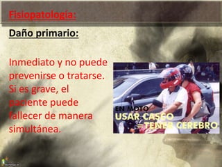 Fisiopatología:
Daño primario:
Inmediato y no puede
prevenirse o tratarse.
Si es grave, el
paciente puede
fallecer de manera
simultánea.
 
