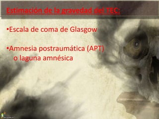 Estimación de la gravedad del TEC:
•Escala de coma de Glasgow
•Amnesia postraumática (APT)
o laguna amnésica
 