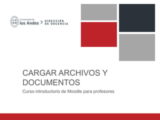 CARGAR ARCHIVOS Y
DOCUMENTOS
Curso introductorio de Moodle para profesores
 