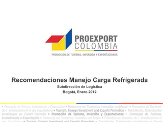 Recomendaciones Manejo Carga Refrigerada
             Subdirección de Logística
               Bogotá, Enero 2012
 