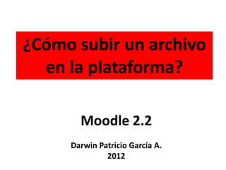 ¿Cómo subir un archivo
  en la plataforma?

       Moodle 2.2
     Darwin Patricio García A.
              2012
 