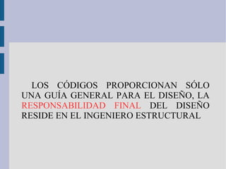 LOS CÓDIGOS PROPORCIONAN SÓLO UNA GUÍA GENERAL PARA EL DISEÑO, LA  RESPONSABILIDAD FINAL  DEL DISEÑO RESIDE EN EL INGENIERO ESTRUCTURAL 