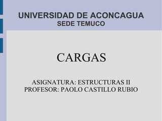 UNIVERSIDAD DE ACONCAGUA SEDE TEMUCO CARGAS ASIGNATURA: ESTRUCTURAS II PROFESOR: PAOLO CASTILLO RUBIO 