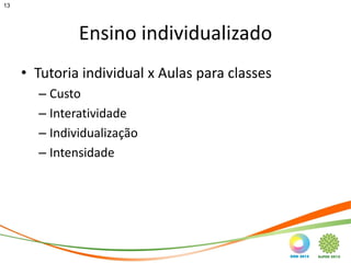 13




              Ensino individualizado
     • Tutoria individual x Aulas para classes
       – Custo
       – Interatividade
       – Individualização
       – Intensidade
 