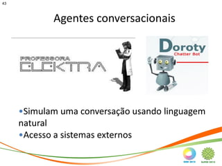 43



            Agentes conversacionais




     •Simulam uma conversação usando linguagem
     natural
     •Acesso a sistemas externos

                                             43
 