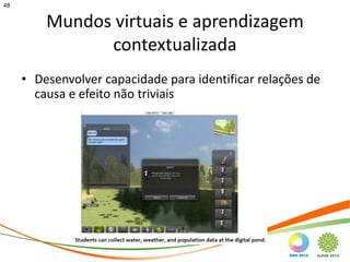 48


         Mundos virtuais e aprendizagem
               contextualizada
     • Desenvolver capacidade para identificar relações de
       causa e efeito não triviais
 