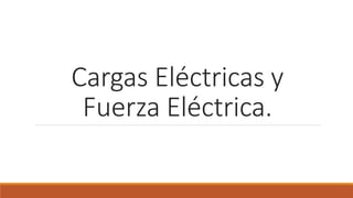 Cargas Eléctricas y
Fuerza Eléctrica.
 