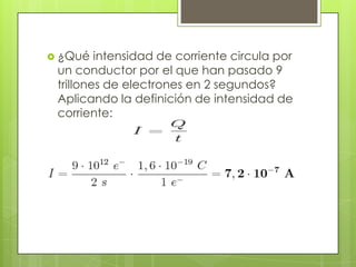  ¿Qué

intensidad de corriente circula por
un conductor por el que han pasado 9
trillones de electrones en 2 segundos?
Aplicando la definición de intensidad de
corriente:

 