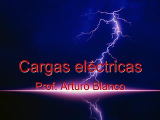 Cargas eléctricas
Prof. Arturo Blanco

 