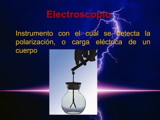 Electroscopio
Instrumento con el cuál se detecta la
polarización, o carga eléctrica de un
cuerpo.

 
