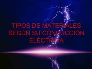 TIPOS DE MATERIALES
SEGÚN SU CONDUCCIÓN
ELÉCTRICA

 