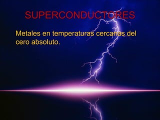 SUPERCONDUCTORES
Metales en temperaturas cercanas del
cero absoluto.

 