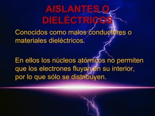 AISLANTES O
DIELÉCTRICOS
Conocidos como malos conductores o
materiales dieléctricos.
En ellos los núcleos atómicos no permiten
que los electrones fluyan en su interior,
por lo que sólo se distribuyen.

 