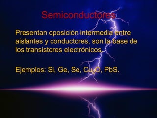 Semiconductores
Presentan oposición intermedia entre
aislantes y conductores, son la base de
los transistores electrónicos.
Ejemplos: Si, Ge, Se, Cu2O, PbS.

 