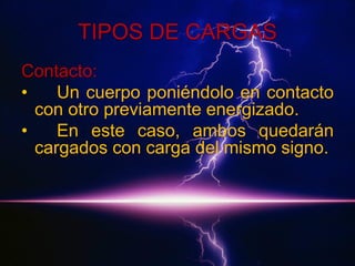TIPOS DE CARGAS
Contacto:
•
Un cuerpo poniéndolo en contacto
con otro previamente energizado.
•
En este caso, ambos quedarán
cargados con carga del mismo signo.

 