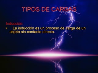 TIPOS DE CARGAS
Inducción:
• La inducción es un proceso de carga de un
objeto sin contacto directo.

 
