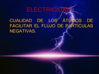 ELECTRICIDAD
CUALIDAD DE LOS ÁTOMOS DE
FACILITAR EL FLUJO DE PARTÍCULAS
NEGATIVAS.

 