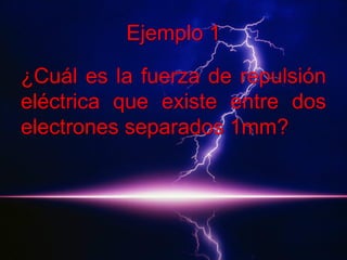 Ejemplo 1
¿Cuál es la fuerza de repulsión
eléctrica que existe entre dos
electrones separados 1mm?

 