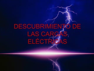 DESCUBRIMIENTO DE
LAS CARGAS
ELÉCTRICAS

 