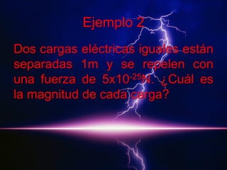 Ejemplo 2
Dos cargas eléctricas iguales están
separadas 1m y se repelen con
una fuerza de 5x10-25N. ¿Cuál es
la magnitud de cada carga?

 