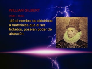 WILLIAM GILBERT
(1544 - 1603)

dió el nombre de eléctricos
a materiales que al ser
frotados, poseían poder de
atracción.

 