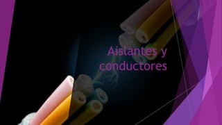 Aislantes y
conductores
 