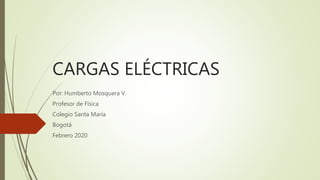 CARGAS ELÉCTRICAS
Por: Humberto Mosquera V.
Profesor de Física
Colegio Santa María
Bogotá
Febrero 2020
 