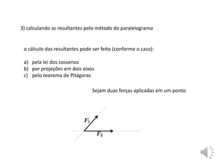 3) calculando as resultantes pelo método do paralelogramo
o cálculo das resultantes pode ser feito (conforme o caso):
a) pela lei dos cossenos
b) por projeções em dois eixos
c) pelo teorema de Pitágoras
Sejam duas forças aplicadas em um ponto
