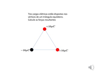 Tres cargas elétricas estão dispostas nos
vértices de um triângulo equilátero.
Calcule as forças resultantes
 