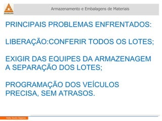 PRINCIPAIS PROBLEMAS ENFRENTADOS: LIBERAÇÃO:CONFERIR TODOS OS LOTES; EXIGIR DAS EQUIPES DA ARMAZENAGEM A SEPARAÇÃO DOS LOTES; PROGRAMAÇÃO DOS VEÍCULOS PRECISA, SEM ATRASOS. Armazenamento e Embalagens de Materiais Helio Souto Dapena 