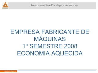 EMPRESA FABRICANTE DE MÁQUINAS 1º SEMESTRE 2008 ECONOMIA AQUECIDA Armazenamento e Embalagens de Materiais Helio Souto Dapena 